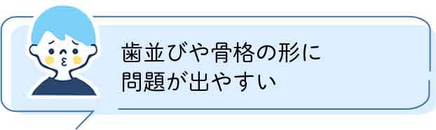 歯並びや骨格の形に問題が出やすい