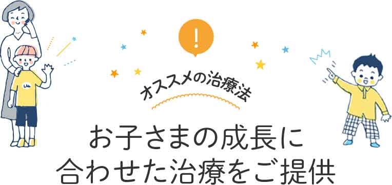 お子さまの成長に合わせた治療をご提供