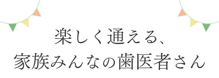 楽しく通える、家族みんなの歯医者さん