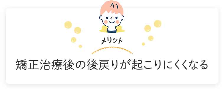 矯正治療後の後戻りが起こりにくくなる